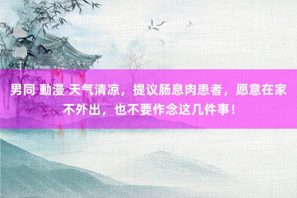 男同 動漫 天气清凉，提议肠息肉患者，愿意在家不外出，也不要作念这几件事！
