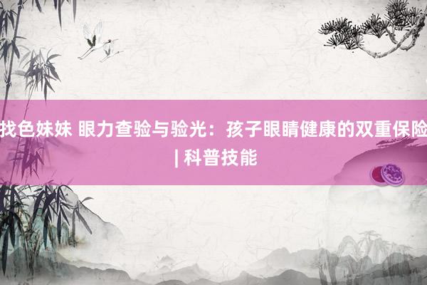 找色妹妹 眼力查验与验光：孩子眼睛健康的双重保险 | 科普技能