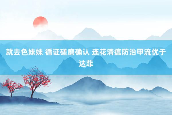 就去色妹妹 循证磋磨确认 连花清瘟防治甲流优于达菲