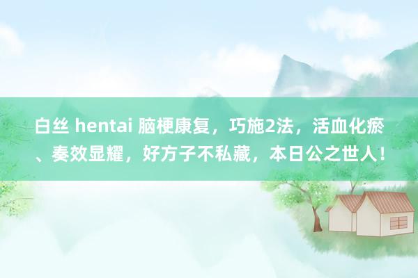 白丝 hentai 脑梗康复，巧施2法，活血化瘀、奏效显耀，好方子不私藏，本日公之世人！