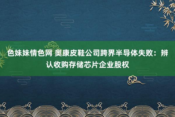 色妹妹情色网 奥康皮鞋公司跨界半导体失败：辨认收购存储芯片企业股权