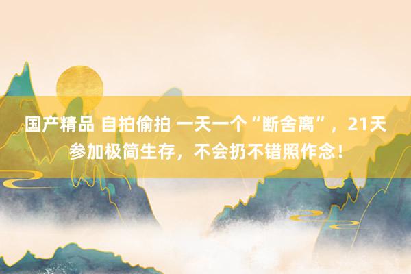 国产精品 自拍偷拍 一天一个“断舍离”，21天参加极简生存，不会扔不错照作念！
