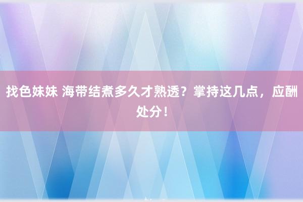 找色妹妹 海带结煮多久才熟透？掌持这几点，应酬处分！