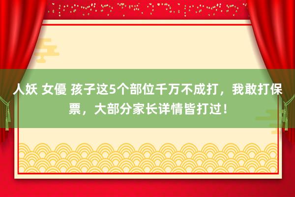 人妖 女優 孩子这5个部位千万不成打，我敢打保票，大部分家长详情皆打过！
