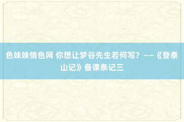 色妹妹情色网 你想让梦谷先生若何写？——《登泰山记》备课条记三