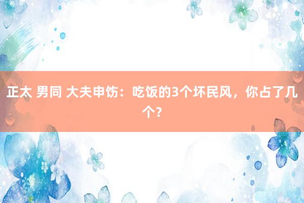 正太 男同 大夫申饬：吃饭的3个坏民风，你占了几个？