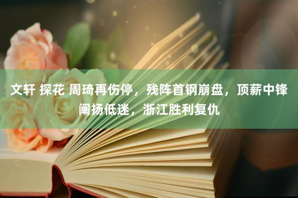 文轩 探花 周琦再伤停，残阵首钢崩盘，顶薪中锋阐扬低迷，浙江胜利复仇