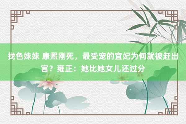 找色妹妹 康熙刚死，最受宠的宜妃为何就被赶出宫？雍正：她比她女儿还过分