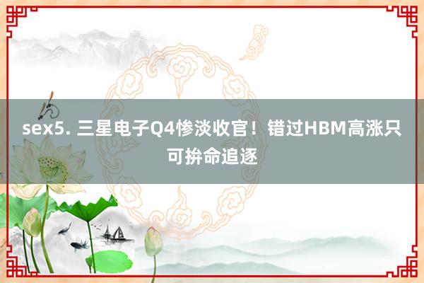 sex5. 三星电子Q4惨淡收官！错过HBM高涨只可拚命追逐