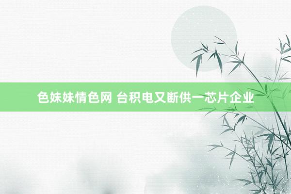 色妹妹情色网 台积电又断供一芯片企业