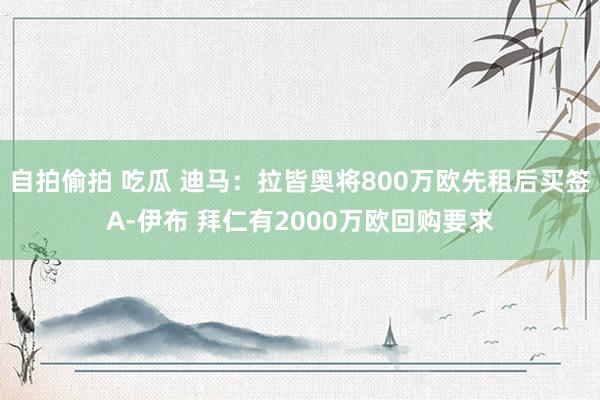 自拍偷拍 吃瓜 迪马：拉皆奥将800万欧先租后买签A-伊布 拜仁有2000万欧回购要求