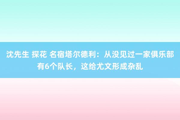 沈先生 探花 名宿塔尔德利：从没见过一家俱乐部有6个队长，这给尤文形成杂乱