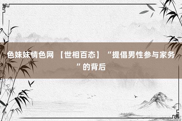 色妹妹情色网 【世相百态】 “提倡男性参与家务”的背后