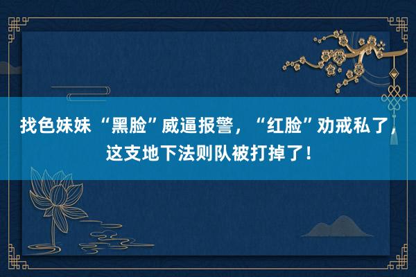 找色妹妹 “黑脸”威逼报警，“红脸”劝戒私了，这支地下法则队被打掉了！
