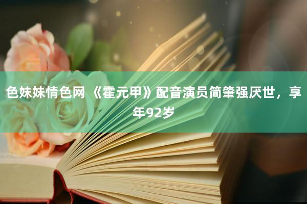 色妹妹情色网 《霍元甲》配音演员简肇强厌世，享年92岁
