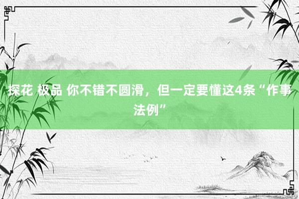探花 极品 你不错不圆滑，但一定要懂这4条“作事法例”