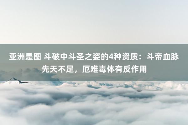亚洲是图 斗破中斗圣之姿的4种资质：斗帝血脉先天不足，厄难毒体有反作用