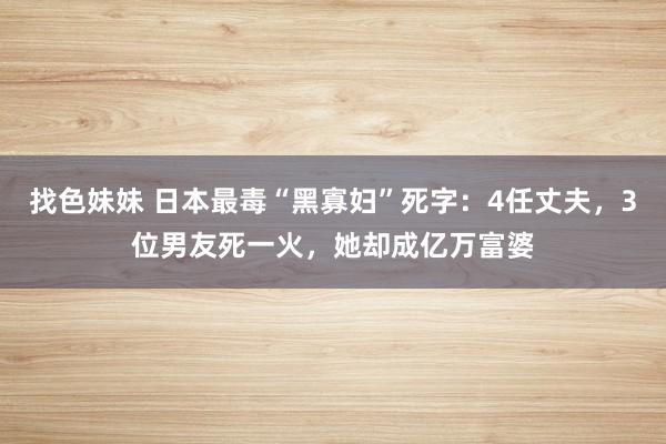 找色妹妹 日本最毒“黑寡妇”死字：4任丈夫，3位男友死一火，她却成亿万富婆