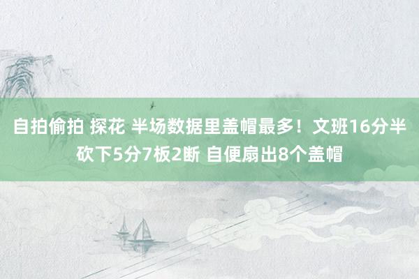 自拍偷拍 探花 半场数据里盖帽最多！文班16分半砍下5分7板2断 自便扇出8个盖帽
