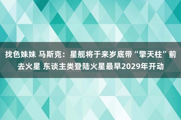 找色妹妹 马斯克：星舰将于来岁底带“擎天柱”前去火星 东谈主类登陆火星最早2029年开动