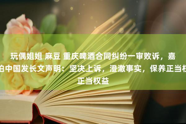 玩偶姐姐 麻豆 重庆啤酒合同纠纷一审败诉，嘉士伯中国发长文声明：坚决上诉，澄澈事实，保养正当权益