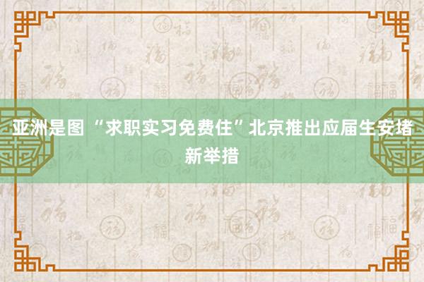 亚洲是图 “求职实习免费住”北京推出应届生安堵新举措