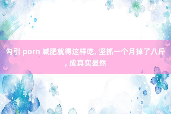 勾引 porn 减肥就得这样吃, 坚抓一个月掉了八斤, 成真实显然