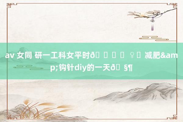 av 女同 研一工科女平时🏃‍♀️减肥&钩针diy的一天🧶