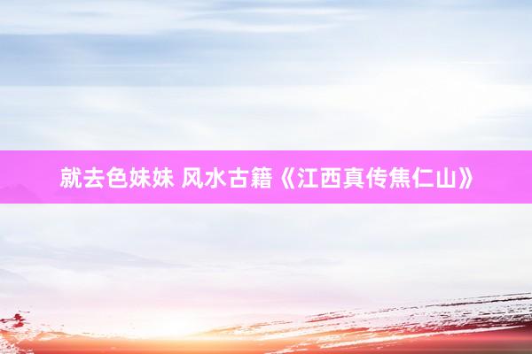 就去色妹妹 风水古籍《江西真传焦仁山》