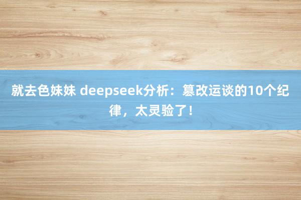 就去色妹妹 deepseek分析：篡改运谈的10个纪律，太灵验了！