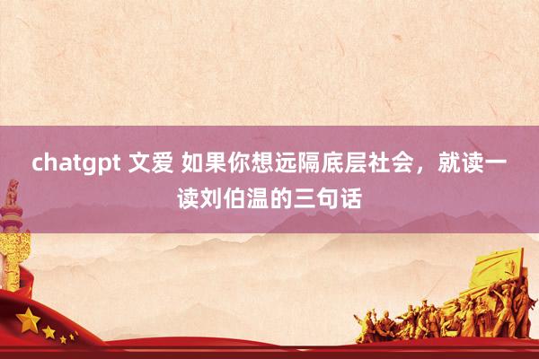 chatgpt 文爱 如果你想远隔底层社会，就读一读刘伯温的三句话