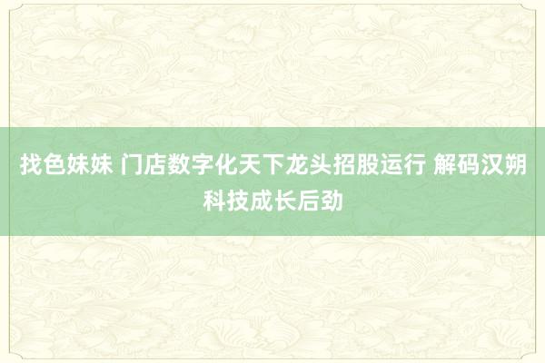 找色妹妹 门店数字化天下龙头招股运行 解码汉朔科技成长后劲