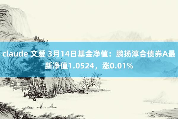 claude 文爱 3月14日基金净值：鹏扬淳合债券A最新净值1.0524，涨0.01%