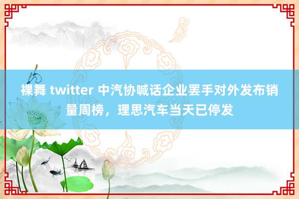 裸舞 twitter 中汽协喊话企业罢手对外发布销量周榜，理思汽车当天已停发