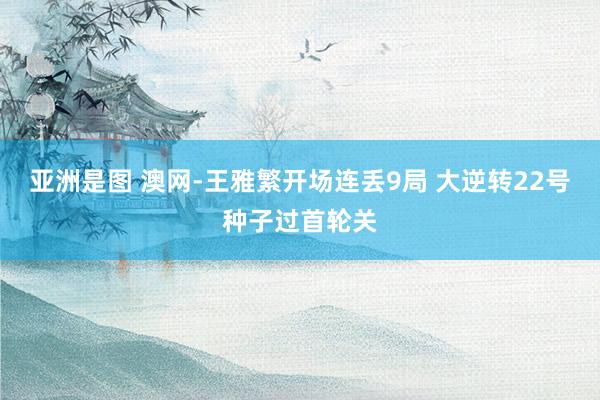 亚洲是图 澳网-王雅繁开场连丢9局 大逆转22号种子过首轮关