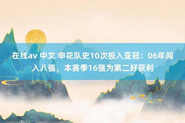 在线av 中文 申花队史10次投入亚冠：06年闯入八强，本赛季16强为第二好获利