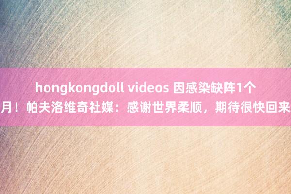 hongkongdoll videos 因感染缺阵1个月！帕夫洛维奇社媒：感谢世界柔顺，期待很快回来