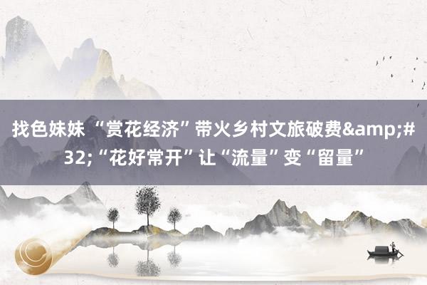 找色妹妹 “赏花经济”带火乡村文旅破费&#32;“花好常开”让“流量”变“留量”