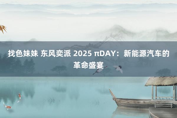 找色妹妹 东风奕派 2025 πDAY：新能源汽车的革命盛宴