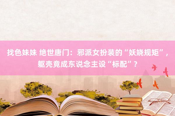 找色妹妹 绝世唐门：邪派女扮装的“妖娆规矩”，躯壳竟成东说念主设“标配”？