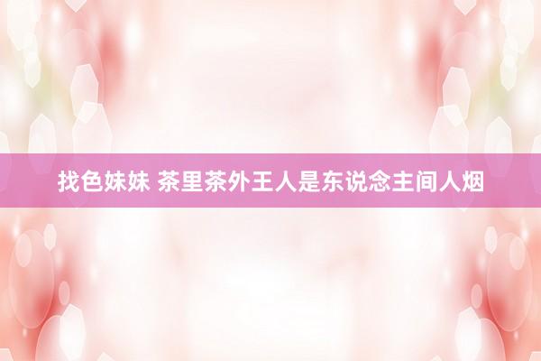 找色妹妹 茶里茶外王人是东说念主间人烟