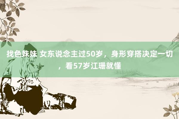 找色妹妹 女东说念主过50岁，身形穿搭决定一切，看57岁江珊就懂