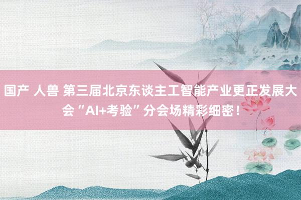 国产 人兽 第三届北京东谈主工智能产业更正发展大会“AI+考验”分会场精彩细密！