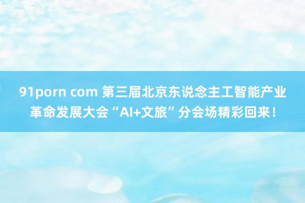 91porn com 第三届北京东说念主工智能产业革命发展大会“AI+文旅”分会场精彩回来！