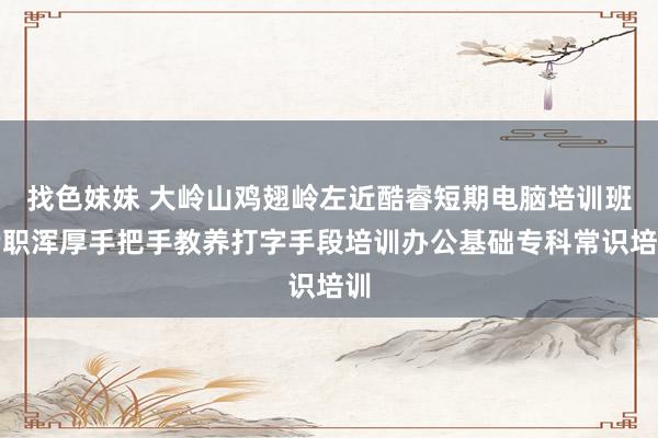 找色妹妹 大岭山鸡翅岭左近酷睿短期电脑培训班专职浑厚手把手教养打字手段培训办公基础专科常识培训