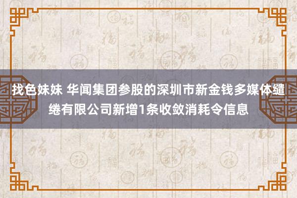 找色妹妹 华闻集团参股的深圳市新金钱多媒体缱绻有限公司新增1条收敛消耗令信息