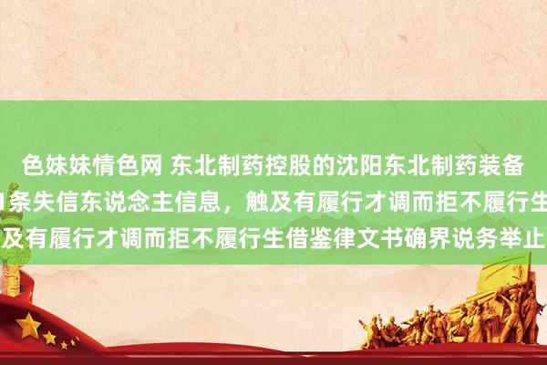 色妹妹情色网 东北制药控股的沈阳东北制药装备制造装配有限公司新增1条失信东说念主信息，触及有履行才调而拒不履行生借鉴律文书确界说务举止
