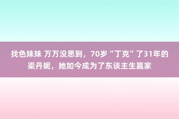 找色妹妹 万万没思到，70岁“丁克”了31年的梁丹妮，她如今成为了东谈主生赢家