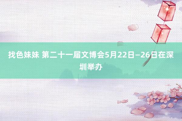 找色妹妹 第二十一届文博会5月22日—26日在深圳举办