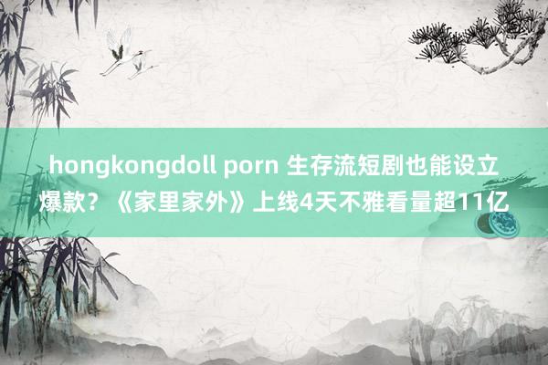 hongkongdoll porn 生存流短剧也能设立爆款？《家里家外》上线4天不雅看量超11亿